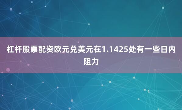 杠杆股票配资欧元兑美元在1.1425处有一些日内阻力