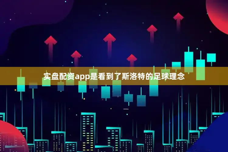 实盘配资app是看到了斯洛特的足球理念