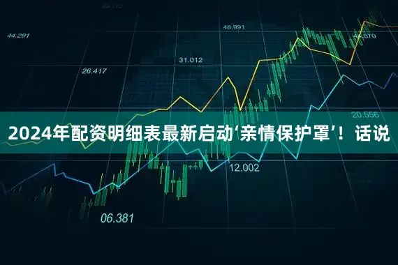 2024年配资明细表最新启动‘亲情保护罩’！话说