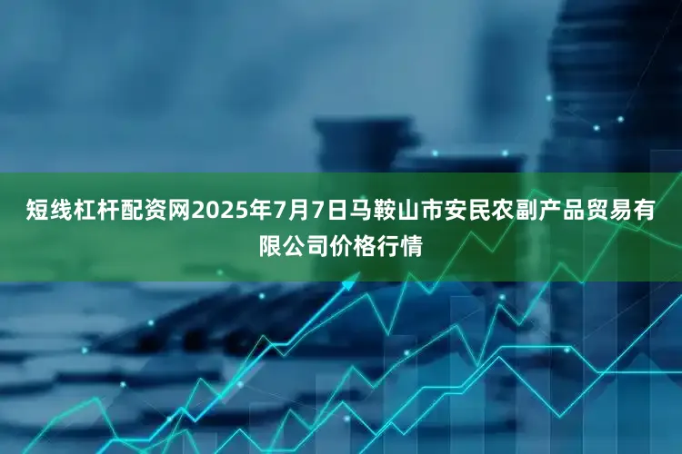 短线杠杆配资网2025年7月7日马鞍山市安民农副产品贸易有限公司价格行情