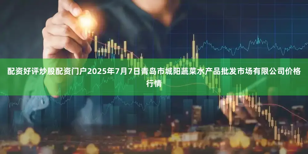 配资好评炒股配资门户2025年7月7日青岛市城阳蔬菜水产品批发市场有限公司价格行情