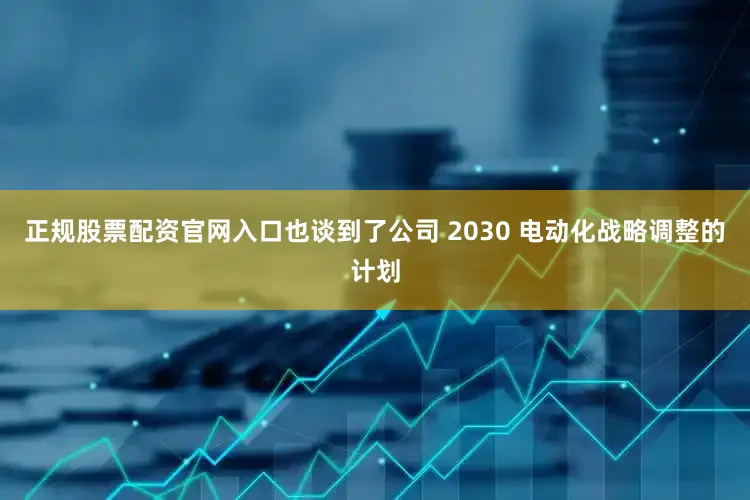正规股票配资官网入口也谈到了公司 2030 电动化战略调整的计划