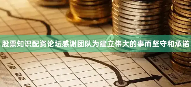股票知识配资论坛感谢团队为建立伟大的事而坚守和承诺