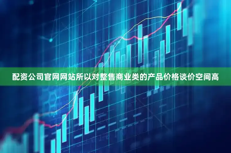 配资公司官网网站所以对整售商业类的产品价格谈价空间高