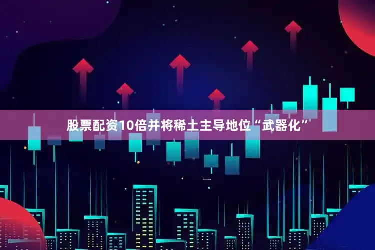 股票配资10倍并将稀土主导地位“武器化”