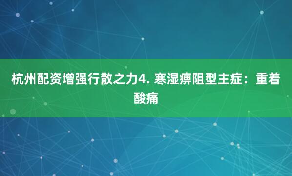 杭州配资增强行散之力4. 寒湿痹阻型主症：重着酸痛