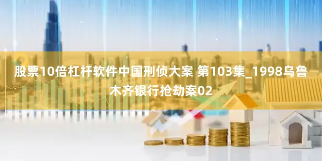 股票10倍杠杆软件中国刑侦大案 第103集_1998乌鲁木齐银行抢劫案02