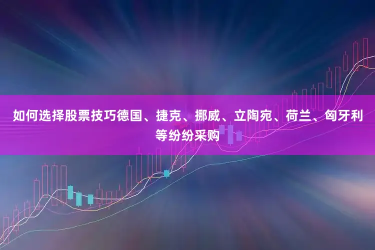 如何选择股票技巧德国、捷克、挪威、立陶宛、荷兰、匈牙利等纷纷采购