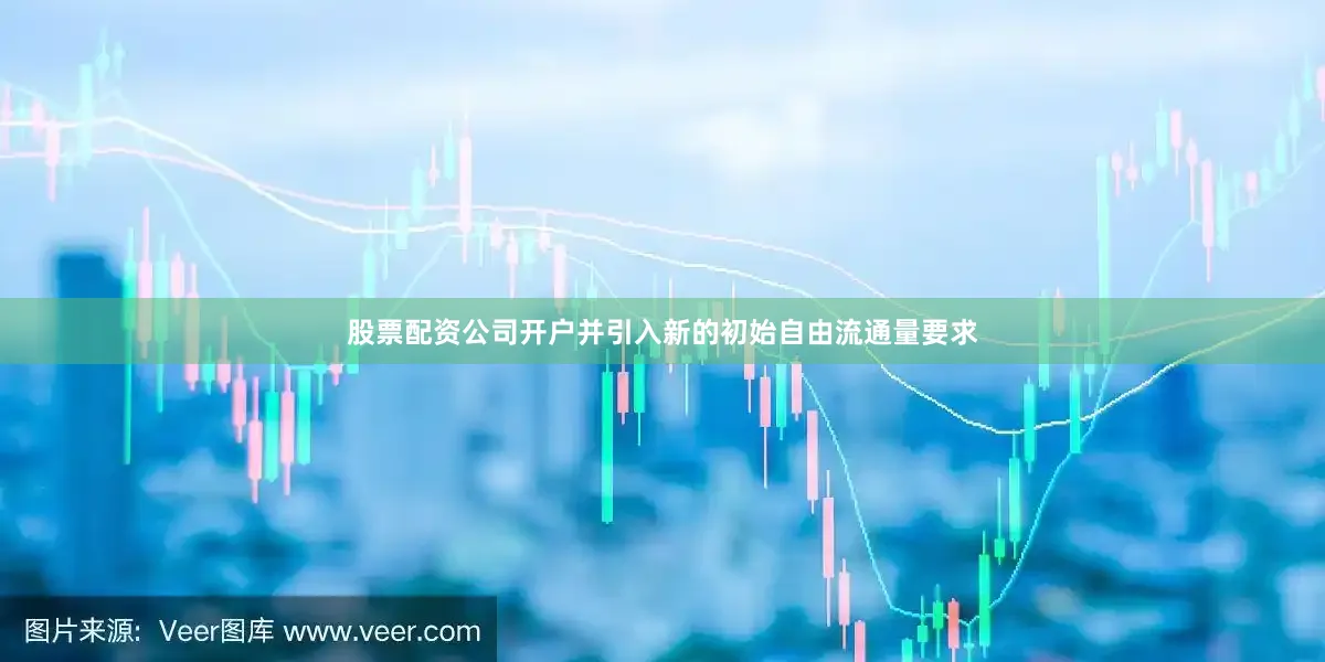 股票配资公司开户并引入新的初始自由流通量要求