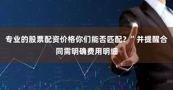 专业的股票配资价格你们能否匹配？”并提醒合同需明确费用明细