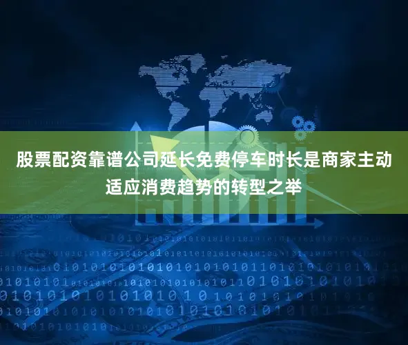 股票配资靠谱公司延长免费停车时长是商家主动适应消费趋势的转型之举
