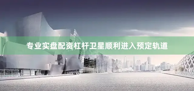 专业实盘配资杠杆卫星顺利进入预定轨道