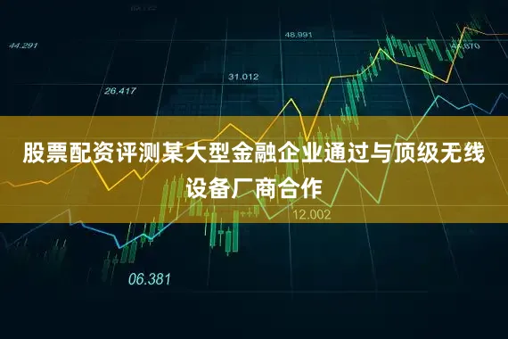 股票配资评测某大型金融企业通过与顶级无线设备厂商合作
