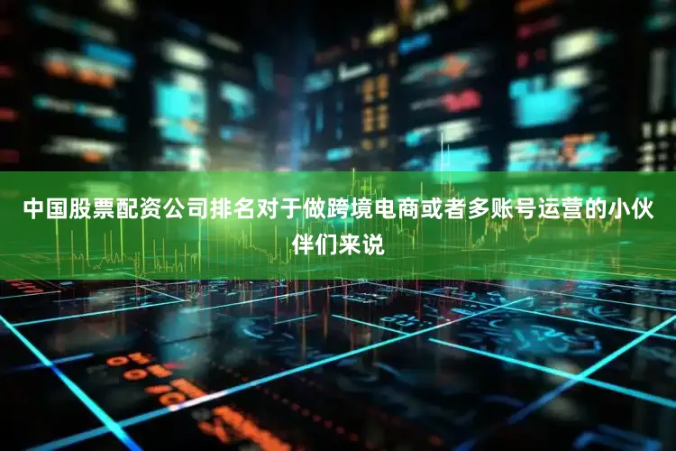 中国股票配资公司排名对于做跨境电商或者多账号运营的小伙伴们来说