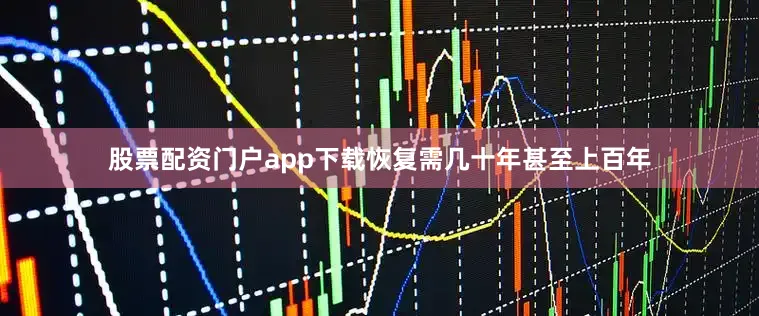 股票配资门户app下载恢复需几十年甚至上百年
