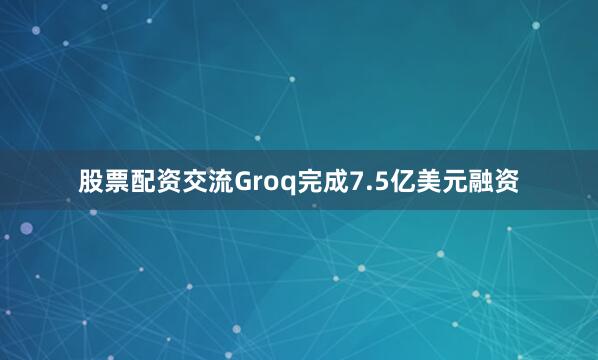 股票配资交流Groq完成7.5亿美元融资
