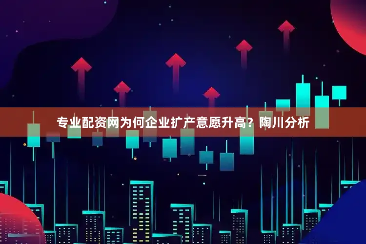 专业配资网为何企业扩产意愿升高？陶川分析