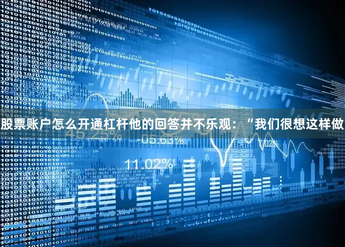 股票账户怎么开通杠杆他的回答并不乐观：“我们很想这样做