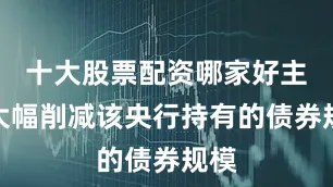 十大股票配资哪家好主张大幅削减该央行持有的债券规模