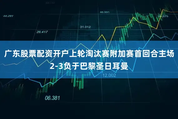 广东股票配资开户上轮淘汰赛附加赛首回合主场2-3负于巴黎圣日耳曼