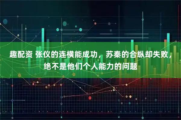 趣配资 张仪的连横能成功，苏秦的合纵却失败，绝不是他们个人能力的问题