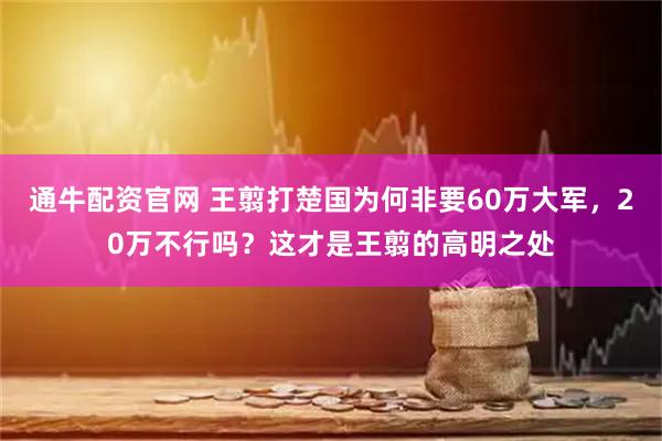 通牛配资官网 王翦打楚国为何非要60万大军，20万不行吗？这才是王翦的高明之处