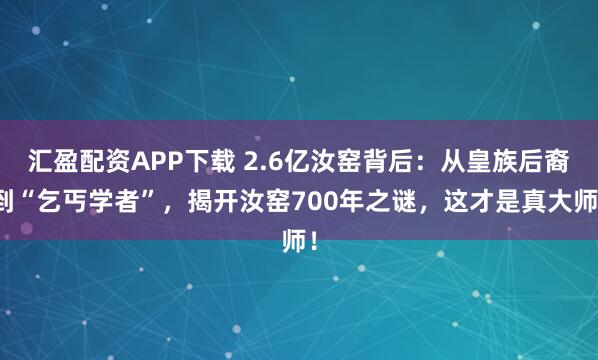 汇盈配资APP下载 2.6亿汝窑背后：从皇族后裔到“乞丐学者”，揭开汝窑700年之谜，这才是真大师！