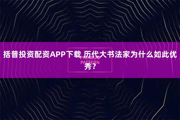 括普投资配资APP下载 历代大书法家为什么如此优秀？