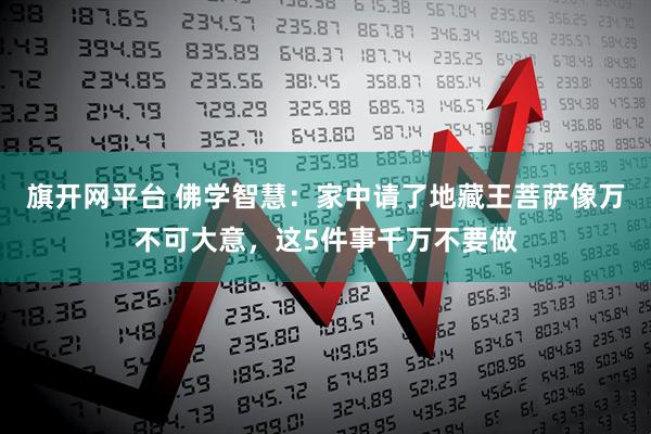 旗开网平台 佛学智慧：家中请了地藏王菩萨像万不可大意，这5件事千万不要做