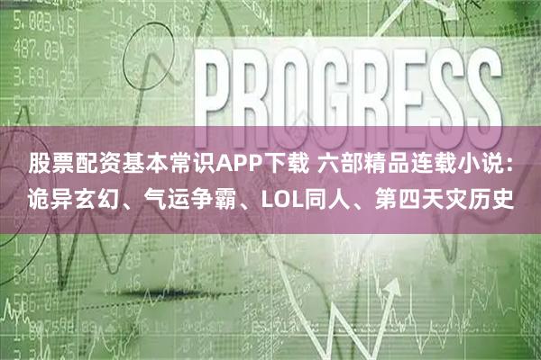股票配资基本常识APP下载 六部精品连载小说：诡异玄幻、气运争霸、LOL同人、第四天灾历史