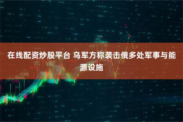 在线配资炒股平台 乌军方称袭击俄多处军事与能源设施