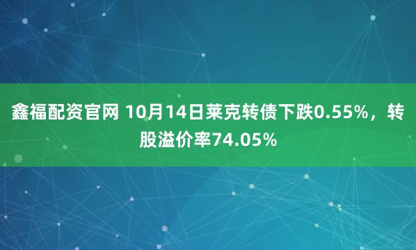 鑫福配资官网 10月14日莱克转债下跌0.55%,转股溢价率74.05%