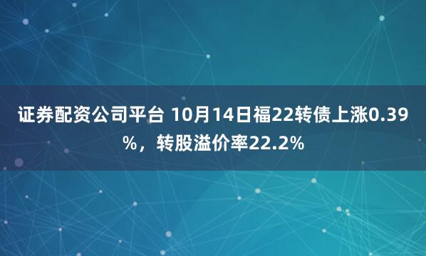 证券配资公司平台 10月14日福22转债上涨0.39%,转股溢价率22.2%
