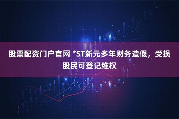 股票配资门户官网 *ST新元多年财务造假,受损股民可登记维权
