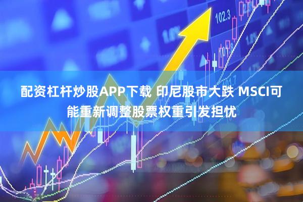 配资杠杆炒股APP下载 印尼股市大跌 MSCI可能重新调整股票权重引发担忧