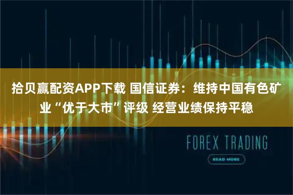 拾贝赢配资APP下载 国信证券:维持中国有色矿业“优于大市”评级 经营业绩保持平稳