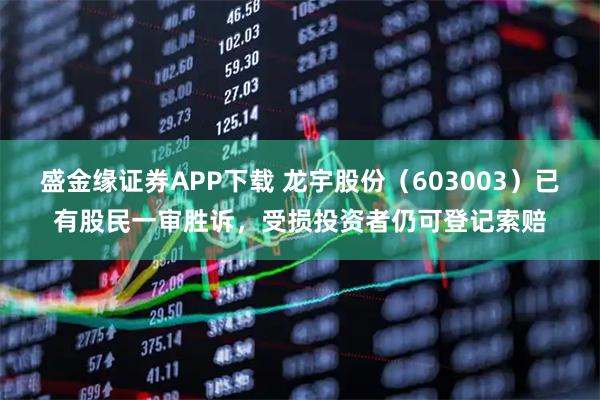 盛金缘证券APP下载 龙宇股份（603003）已有股民一审胜诉，受损投资者仍可登记索赔