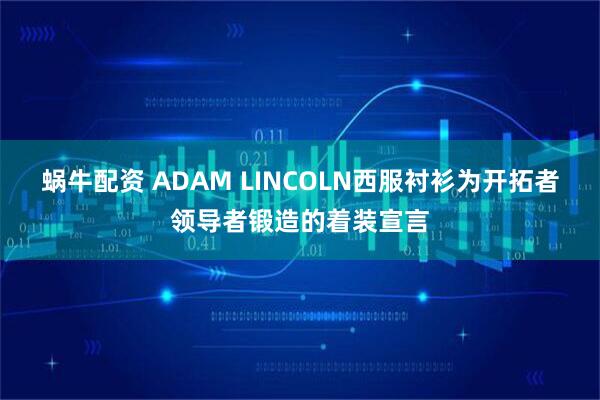 蜗牛配资 ADAM LINCOLN西服衬衫为开拓者领导者锻造的着装宣言