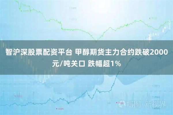 智沪深股票配资平台 甲醇期货主力合约跌破2000元/吨关口 跌幅超1%