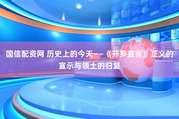 国信配资网 历史上的今天——《开罗宣言》正义的宣示与领土的归复