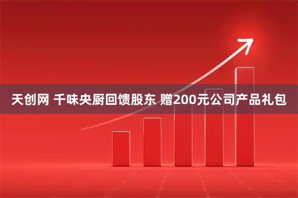 天创网 千味央厨回馈股东 赠200元公司产品礼包