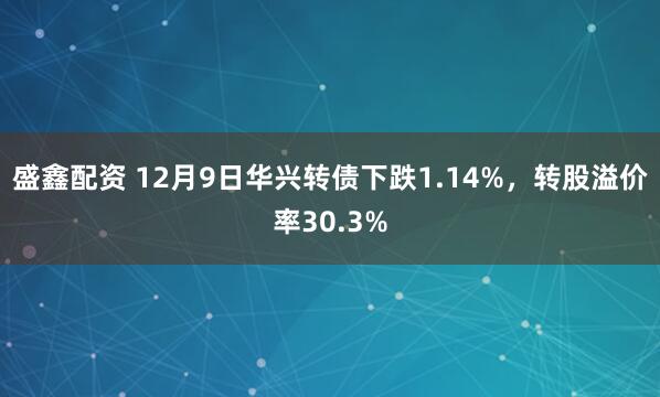 盛鑫配资 12月9日华兴转债下跌1.14%,转股溢价率30.3%