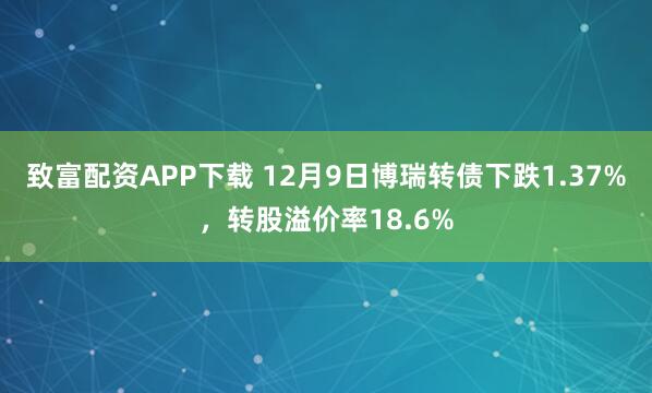 致富配资APP下载 12月9日博瑞转债下跌1.37%,转股溢价率18.6%