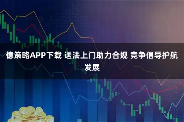億策略APP下载 送法上门助力合规 竞争倡导护航发展