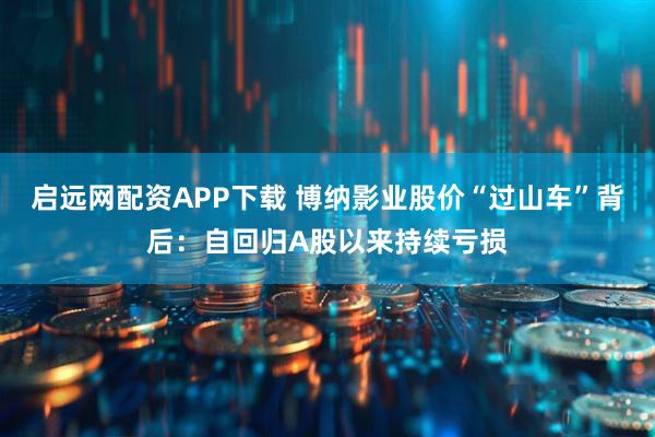 启远网配资APP下载 博纳影业股价“过山车”背后：自回归A股以来持续亏损