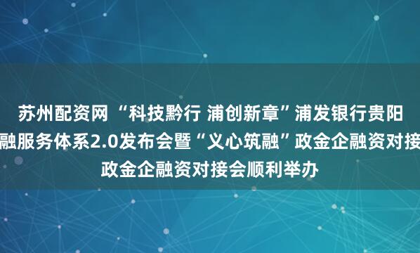 苏州配资网 “科技黔行 浦创新章”浦发银行贵阳分行科技金融服务体系2.0发布会暨“义心筑融”政金企融资对接会顺利举办