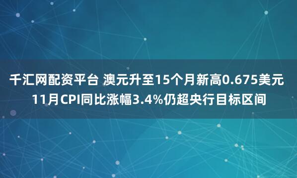 千汇网配资平台 澳元升至15个月新高0.675美元 11月CPI同比涨幅3.4%仍超央行目标区间