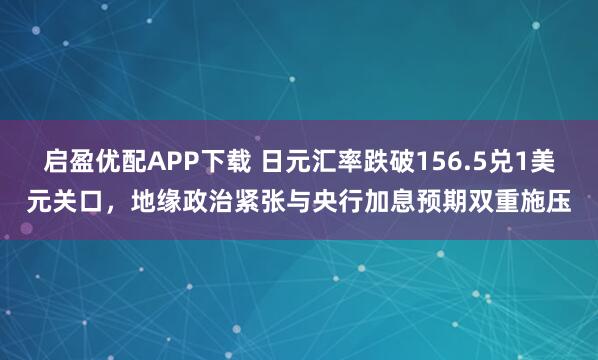 启盈优配APP下载 日元汇率跌破156.5兑1美元关口，地缘政治紧张与央行加息预期双重施压