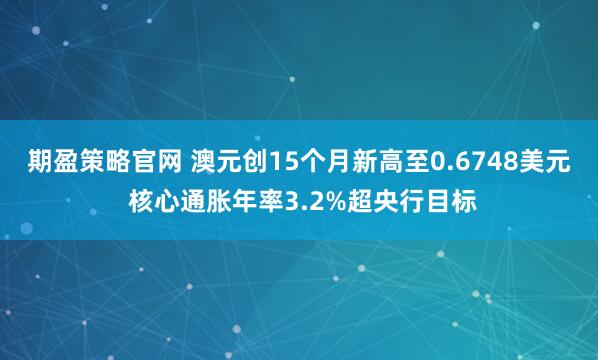 期盈策略官网 澳元创15个月新高至0.6748美元 核心通胀年率3.2%超央行目标