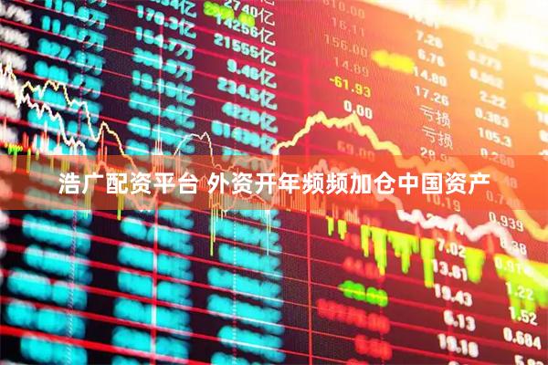 浩广配资平台 外资开年频频加仓中国资产